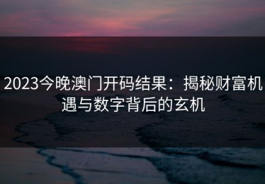 2023今晚澳门开码结果：揭秘财富机遇与数字背后的玄机