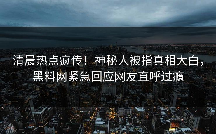 清晨热点疯传！神秘人被指真相大白，黑料网紧急回应网友直呼过瘾