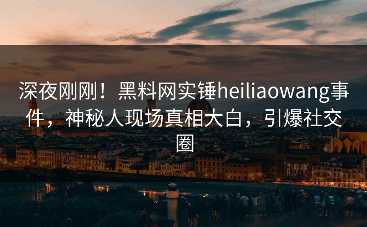 深夜刚刚!黑料网实锤heiliaowang事件,神秘人现场真相大白,引爆社交圈 深夜刚刚!黑料网实锤heiliaowang事件,神秘人现场真相大白,引爆社交圈