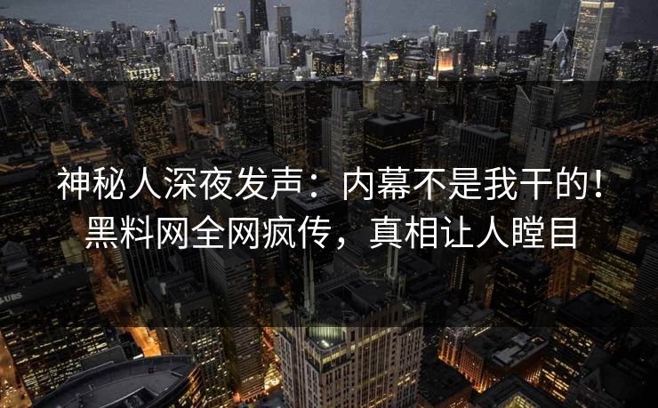 神秘人深夜发声:内幕不是我干的!黑料网全网疯传,真相让人瞠目 神秘人深夜发声:内幕不是我干的!黑料网全网疯传,真相让人瞠目