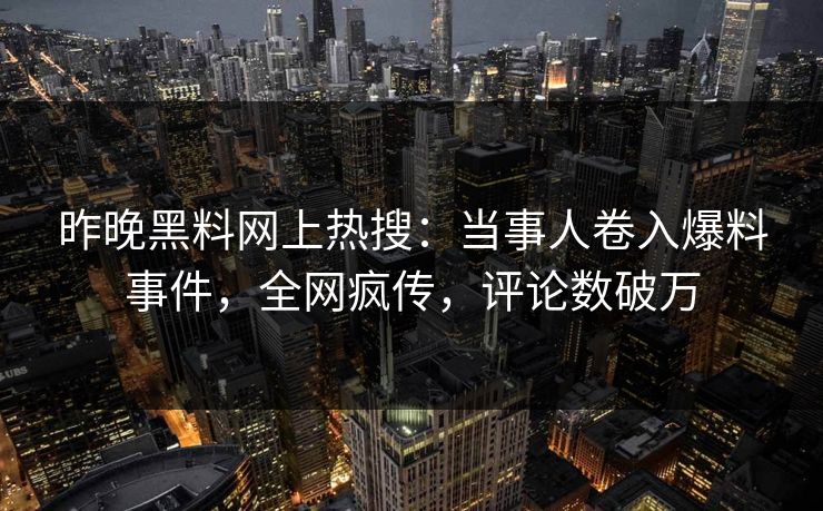 昨晚黑料网上热搜：当事人卷入爆料事件，全网疯传，评论数破万