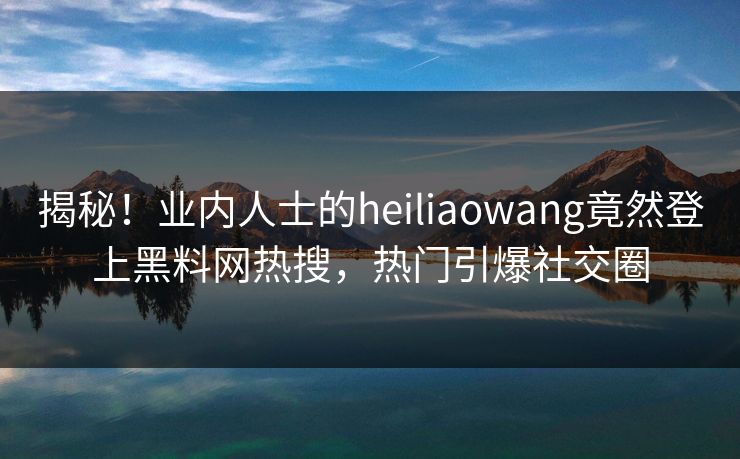 揭秘!业内人士的heiliaowang竟然登上黑料网热搜,热门引爆社交圈 揭秘!业内人士的heiliaowang竟然登上黑料网热搜,热门引爆社交圈