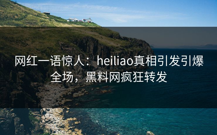 网红一语惊人：heiliao真相引发引爆全场，黑料网疯狂转发