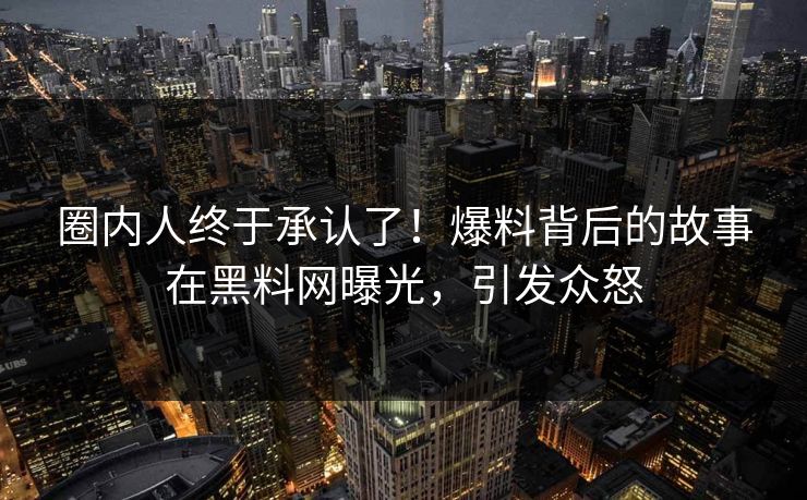 圈内人终于承认了!爆料背后的故事在黑料网曝光,引发众怒 圈内人终于承认了!爆料背后的故事在黑料网曝光,引发众怒