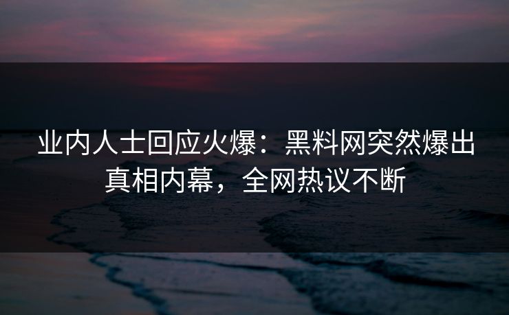 业内人士回应火爆:黑料网突然爆出真相内幕,全网热议不断 业内人士回应火爆:黑料网突然爆出真相内幕,全网热议不断