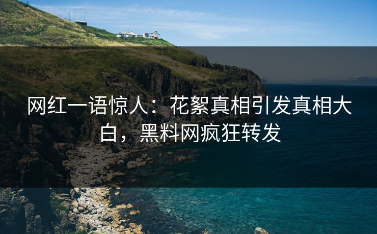 网红一语惊人:花絮真相引发真相大白,黑料网疯狂转发 网红一语惊人:花絮真相引发真相大白,黑料网疯狂转发