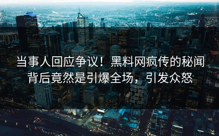 当事人回应争议!黑料网疯传的秘闻背后竟然是引爆全场,引发众怒 当事人回应争议!黑料网疯传的秘闻背后竟然是引爆全场,引发众怒