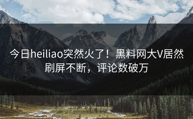 今日heiliao突然火了!黑料网大V居然刷屏不断,评论数破万 今日heiliao突然火了!黑料网大V居然刷屏不断,评论数破万