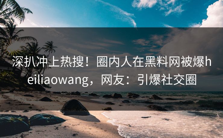 深扒冲上热搜！圈内人在黑料网被爆heiliaowang，网友：引爆社交圈