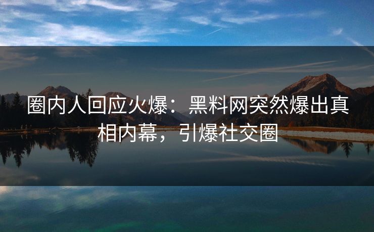 圈内人回应火爆：黑料网突然爆出真相内幕，引爆社交圈