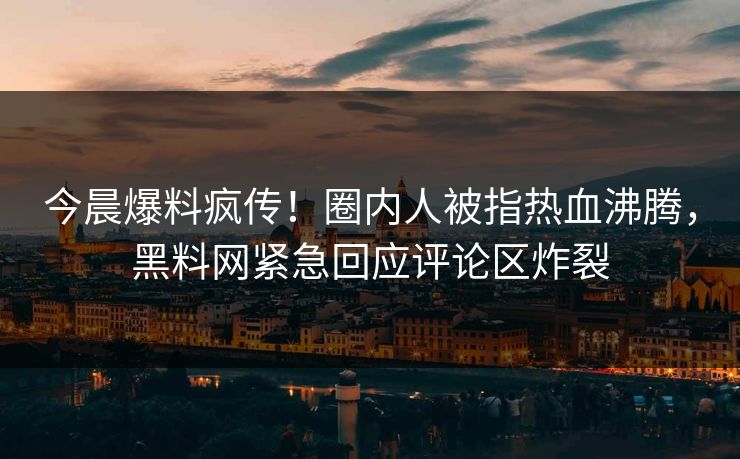 今晨爆料疯传！圈内人被指热血沸腾，黑料网紧急回应评论区炸裂