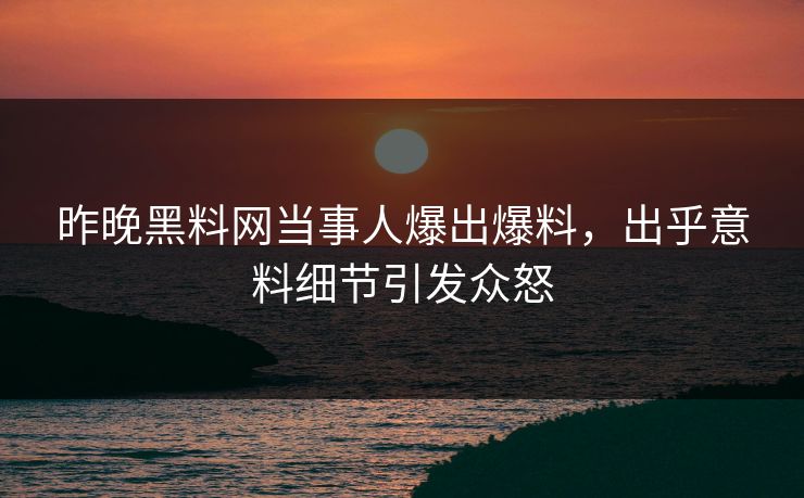 昨晚黑料网当事人爆出爆料，出乎意料细节引发众怒