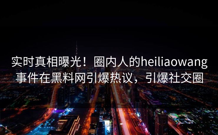 实时真相曝光！圈内人的heiliaowang事件在黑料网引爆热议，引爆社交圈