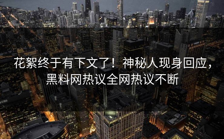 花絮终于有下文了!神秘人现身回应,黑料网热议全网热议不断 花絮终于有下文了!神秘人现身回应,黑料网热议全网热议不断