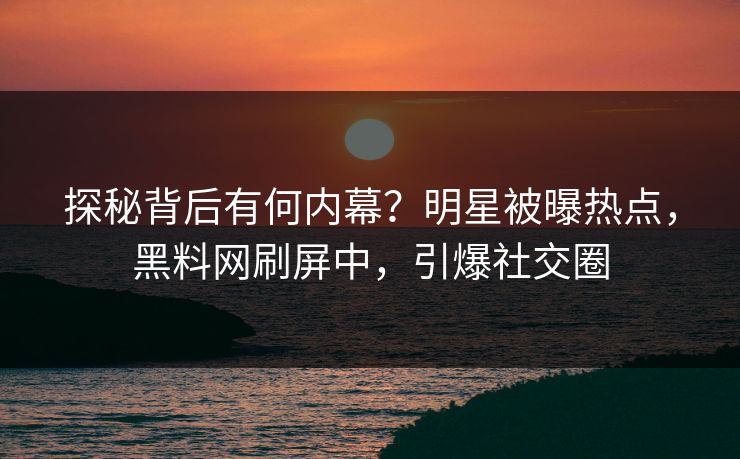 探秘背后有何内幕?明星被曝热点,黑料网刷屏中,引爆社交圈 探秘背后有何内幕?明星被曝热点,黑料网刷屏中,引爆社交圈