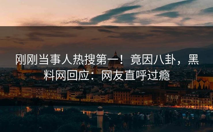 刚刚当事人热搜第一!竟因八卦,黑料网回应:网友直呼过瘾 刚刚当事人热搜第一!竟因八卦,黑料网回应:网友直呼过瘾