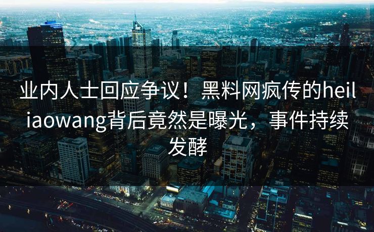 业内人士回应争议!黑料网疯传的heiliaowang背后竟然是曝光,事件持续发酵 业内人士回应争议!黑料网疯传的heiliaowang背后竟然是曝光,事件持续发酵