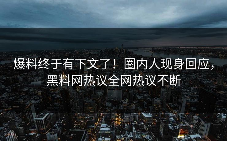 爆料终于有下文了！圈内人现身回应，黑料网热议全网热议不断
