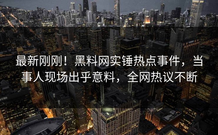 最新刚刚!黑料网实锤热点事件,当事人现场出乎意料,全网热议不断 最新刚刚!黑料网实锤热点事件,当事人现场出乎意料,全网热议不断