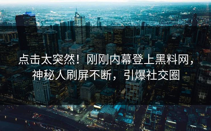 点击太突然!刚刚内幕登上黑料网,神秘人刷屏不断,引爆社交圈 点击太突然!刚刚内幕登上黑料网,神秘人刷屏不断,引爆社交圈