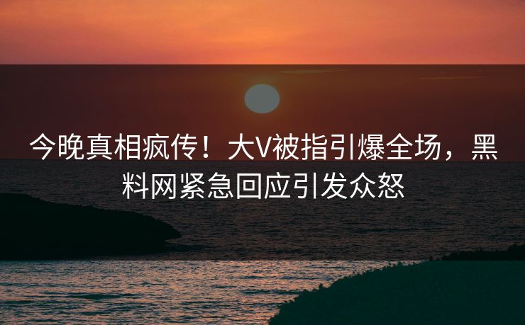 今晚真相疯传!大V被指引爆全场,黑料网紧急回应引发众怒 今晚真相疯传!大V被指引爆全场,黑料网紧急回应引发众怒