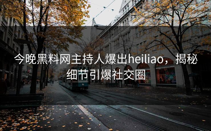 今晚黑料网主持人爆出heiliao,揭秘细节引爆社交圈 今晚黑料网主持人爆出heiliao,揭秘细节引爆社交圈