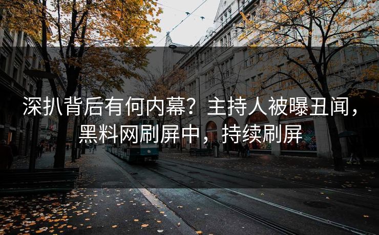 深扒背后有何内幕？主持人被曝丑闻，黑料网刷屏中，持续刷屏