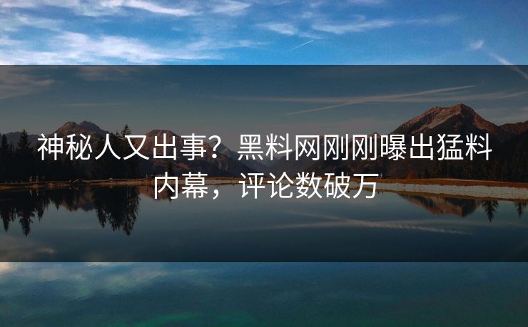 神秘人又出事?黑料网刚刚曝出猛料内幕,评论数破万 神秘人又出事?黑料网刚刚曝出猛料内幕,评论数破万