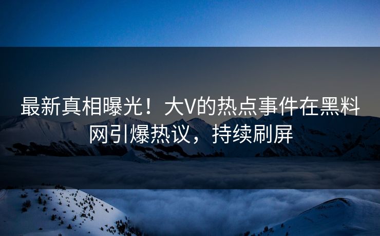 最新真相曝光！大V的热点事件在黑料网引爆热议，持续刷屏