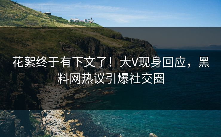 花絮终于有下文了!大V现身回应,黑料网热议引爆社交圈 花絮终于有下文了!大V现身回应,黑料网热议引爆社交圈