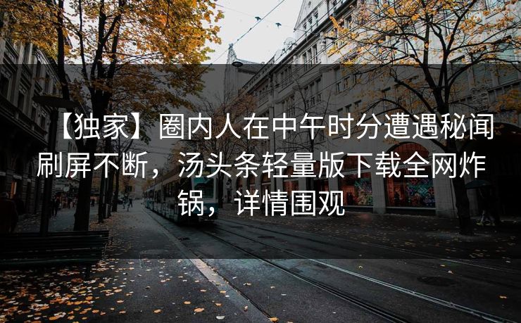 【独家】圈内人在中午时分遭遇秘闻刷屏不断，汤头条轻量版下载全网炸锅，详情围观