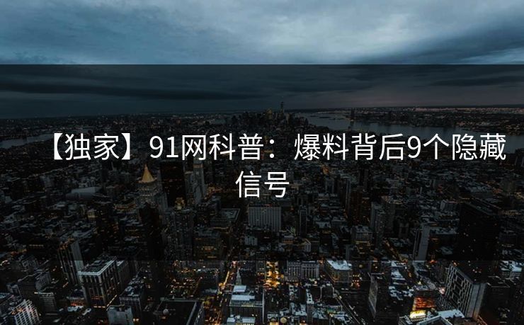 【独家】91网科普:爆料背后9个隐藏信号 【独家】91网科普:爆料背后9个隐藏信号
