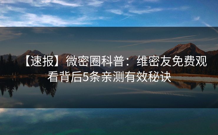 【速报】微密圈科普：维密友免费观看背后5条亲测有效秘诀