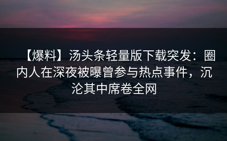 【爆料】汤头条轻量版下载突发：圈内人在深夜被曝曾参与热点事件，沉沦其中席卷全网