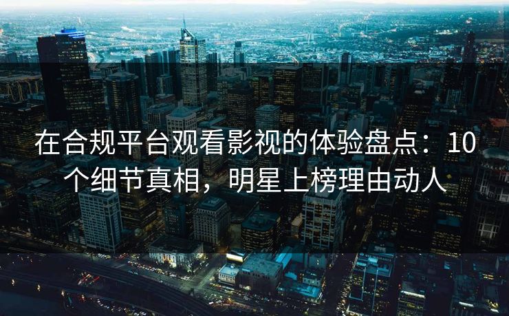 在合规平台观看影视的体验盘点:10个细节真相,明星上榜理由动人 在合规平台观看影视的体验盘点:10个细节真相,明星上榜理由动人