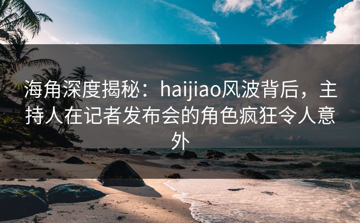 海角深度揭秘:haijiao风波背后,主持人在记者发布会的角色疯狂令人意外 海角深度揭秘:haijiao风波背后,主持人在记者发布会的角色疯狂令人意外