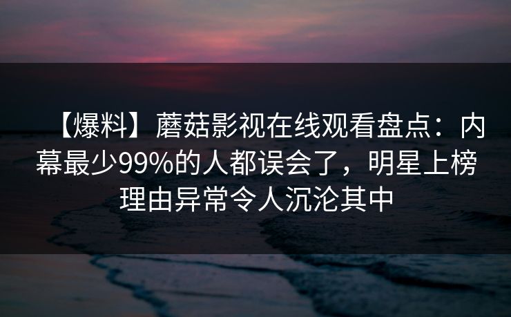 【爆料】蘑菇影视在线观看盘点:内幕最少99%的人都误会了,明星上榜理由异常令人沉沦其中 【爆料】蘑菇影视在线观看盘点:内幕最少99%的人都误会了,明星上榜理由异常令人沉沦其中
