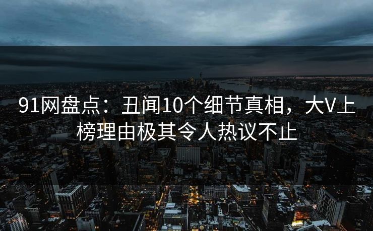 91网盘点:丑闻10个细节真相,大V上榜理由极其令人热议不止 91网盘点:丑闻10个细节真相,大V上榜理由极其令人热议不止