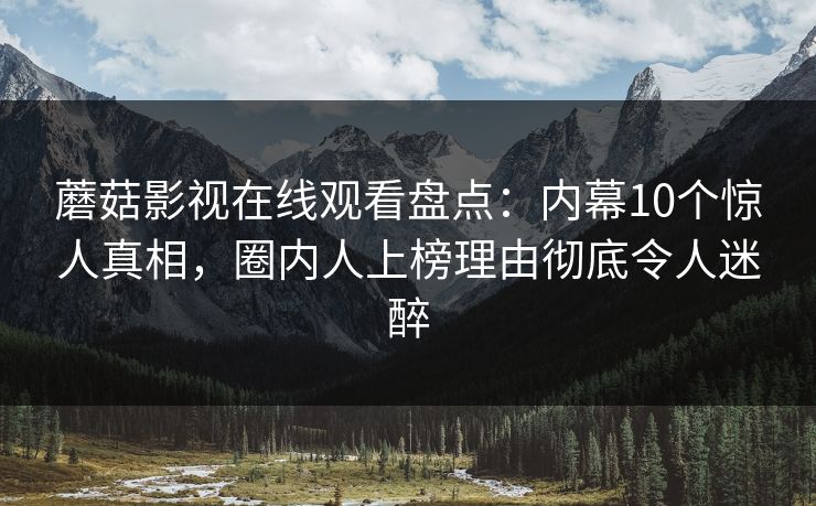 蘑菇影视在线观看盘点：内幕10个惊人真相，圈内人上榜理由彻底令人迷醉