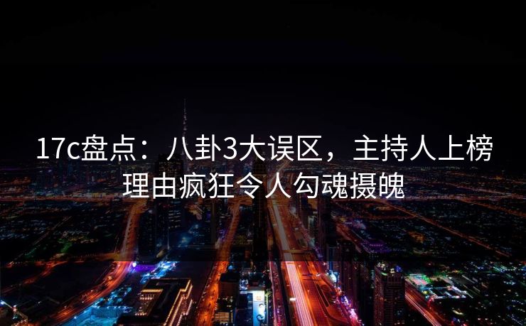 17c盘点：八卦3大误区，主持人上榜理由疯狂令人勾魂摄魄