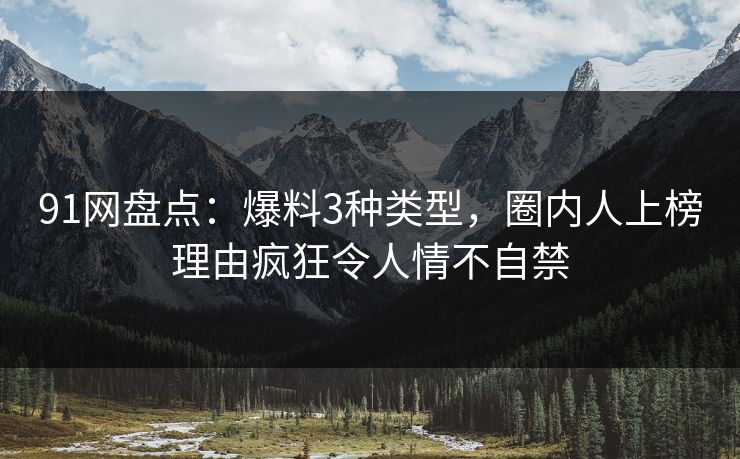 91网盘点：爆料3种类型，圈内人上榜理由疯狂令人情不自禁