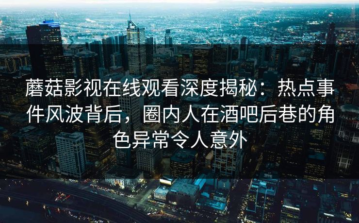 蘑菇影视在线观看深度揭秘：热点事件风波背后，圈内人在酒吧后巷的角色异常令人意外