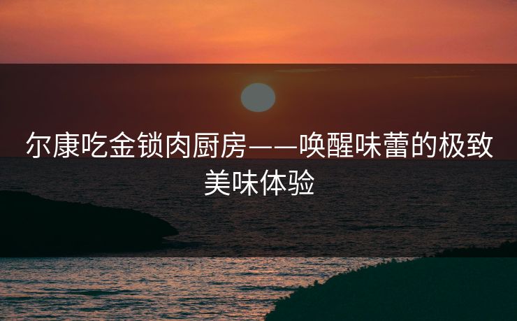 尔康吃金锁肉厨房——唤醒味蕾的极致美味体验