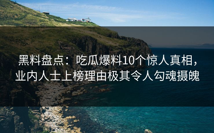 黑料盘点:吃瓜爆料10个惊人真相,业内人士上榜理由极其令人勾魂摄魄 黑料盘点:吃瓜爆料10个惊人真相,业内人士上榜理由极其令人勾魂摄魄