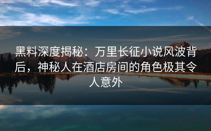 黑料深度揭秘:万里长征小说风波背后,神秘人在酒店房间的角色极其令人意外 黑料深度揭秘:万里长征小说风波背后,神秘人在酒店房间的角色极其令人意外