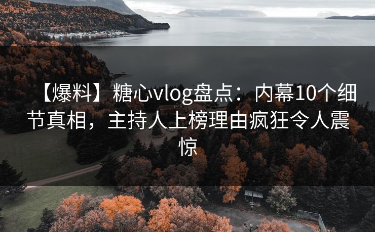 【爆料】糖心vlog盘点:内幕10个细节真相,主持人上榜理由疯狂令人震惊 【爆料】糖心vlog盘点:内幕10个细节真相,主持人上榜理由疯狂令人震惊