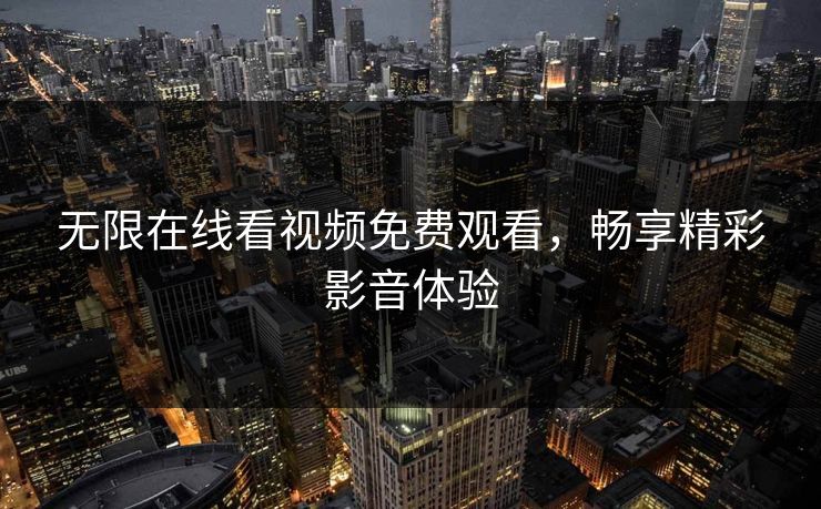 无限在线看视频免费观看,畅享精彩影音体验 无限在线看视频免费观看,畅享精彩影音体验