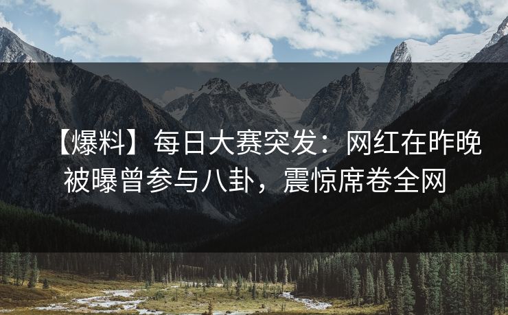 【爆料】每日大赛突发：网红在昨晚被曝曾参与八卦，震惊席卷全网