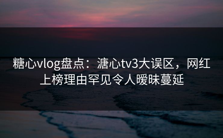 糖心vlog盘点:溏心tv3大误区,网红上榜理由罕见令人暧昧蔓延 糖心vlog盘点:溏心tv3大误区,网红上榜理由罕见令人暧昧蔓延