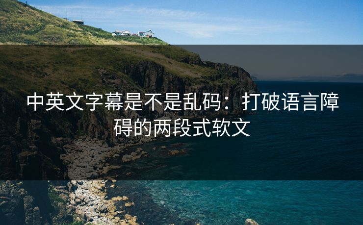 中英文字幕是不是乱码:打破语言障碍的两段式软文 中英文字幕是不是乱码:打破语言障碍的两段式软文